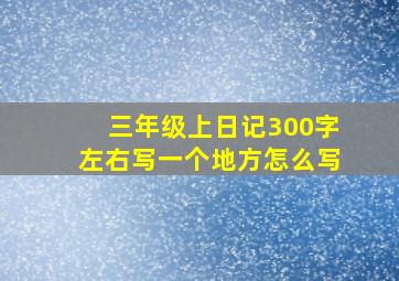 三年级上日记300字左右写一个地方怎么写