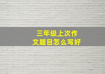 三年级上次作文题目怎么写好