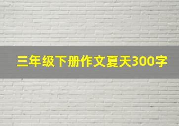 三年级下册作文夏天300字