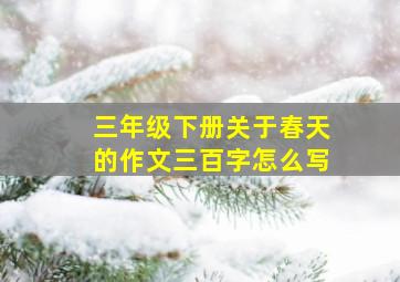 三年级下册关于春天的作文三百字怎么写