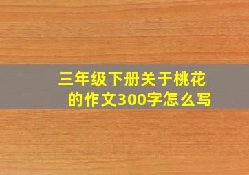 三年级下册关于桃花的作文300字怎么写