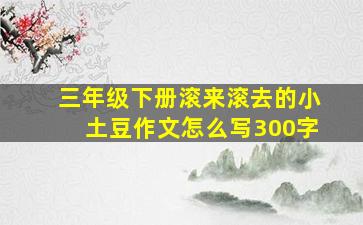 三年级下册滚来滚去的小土豆作文怎么写300字