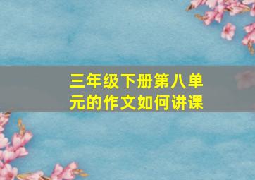 三年级下册第八单元的作文如何讲课