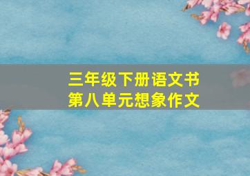 三年级下册语文书第八单元想象作文