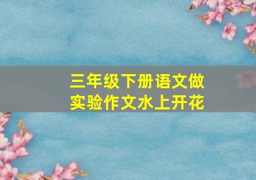 三年级下册语文做实验作文水上开花