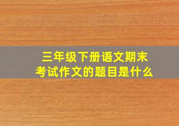 三年级下册语文期末考试作文的题目是什么