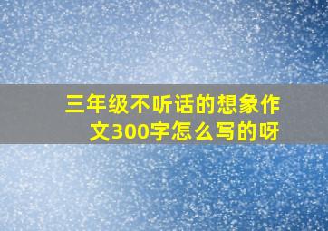 三年级不听话的想象作文300字怎么写的呀