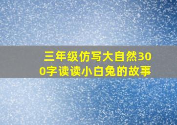 三年级仿写大自然300字读读小白兔的故事