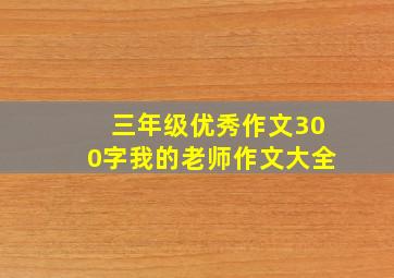 三年级优秀作文300字我的老师作文大全