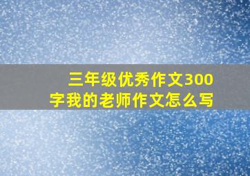 三年级优秀作文300字我的老师作文怎么写