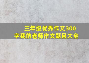 三年级优秀作文300字我的老师作文题目大全