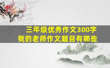 三年级优秀作文300字我的老师作文题目有哪些