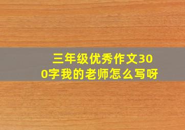 三年级优秀作文300字我的老师怎么写呀