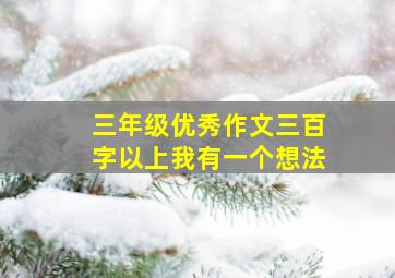 三年级优秀作文三百字以上我有一个想法