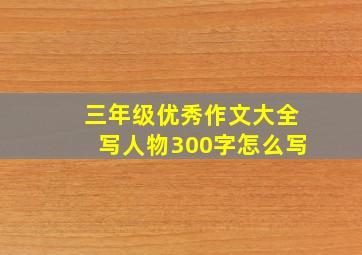 三年级优秀作文大全写人物300字怎么写