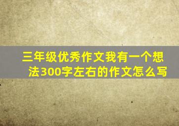 三年级优秀作文我有一个想法300字左右的作文怎么写