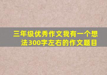 三年级优秀作文我有一个想法300字左右的作文题目