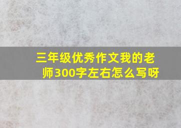 三年级优秀作文我的老师300字左右怎么写呀