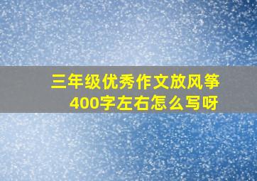 三年级优秀作文放风筝400字左右怎么写呀