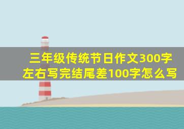 三年级传统节日作文300字左右写完结尾差100字怎么写