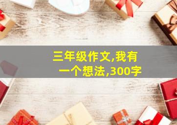 三年级作文,我有一个想法,300字