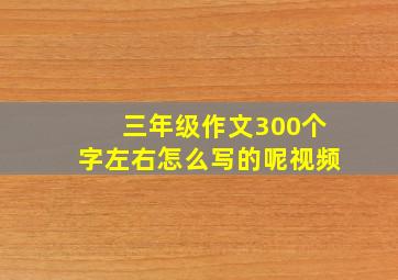 三年级作文300个字左右怎么写的呢视频