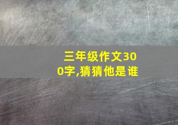 三年级作文300字,猜猜他是谁