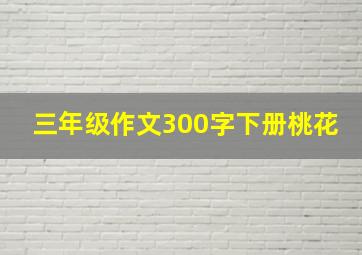 三年级作文300字下册桃花