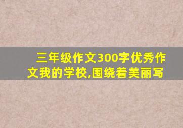 三年级作文300字优秀作文我的学校,围绕着美丽写