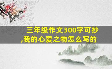 三年级作文300字可抄,我的心爱之物怎么写的