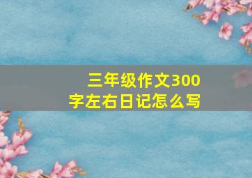 三年级作文300字左右日记怎么写