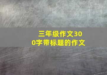 三年级作文300字带标题的作文