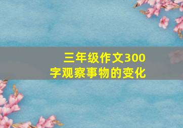 三年级作文300字观察事物的变化