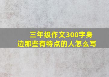 三年级作文300字身边那些有特点的人怎么写