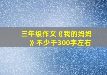 三年级作文《我的妈妈》不少于300字左右