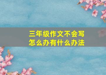 三年级作文不会写怎么办有什么办法