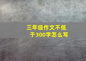 三年级作文不低于300字怎么写