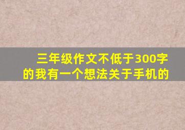 三年级作文不低于300字的我有一个想法关于手机的