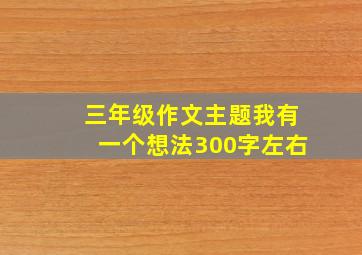 三年级作文主题我有一个想法300字左右