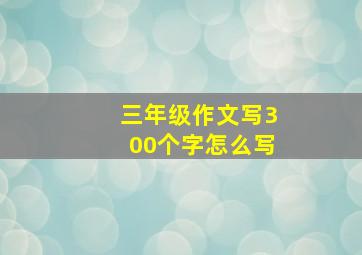 三年级作文写300个字怎么写