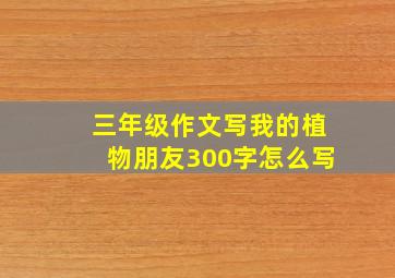 三年级作文写我的植物朋友300字怎么写