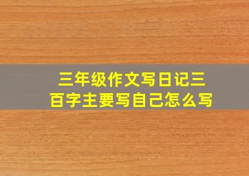 三年级作文写日记三百字主要写自己怎么写