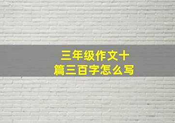 三年级作文十篇三百字怎么写