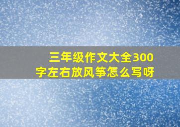 三年级作文大全300字左右放风筝怎么写呀