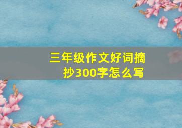 三年级作文好词摘抄300字怎么写