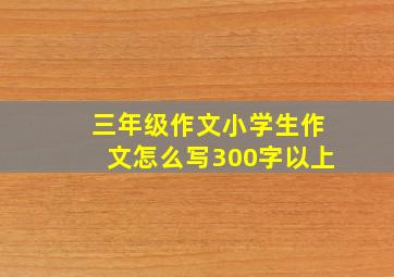 三年级作文小学生作文怎么写300字以上