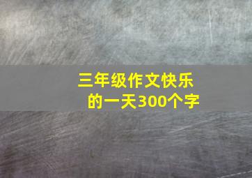 三年级作文快乐的一天300个字