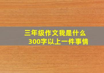 三年级作文我是什么300字以上一件事情