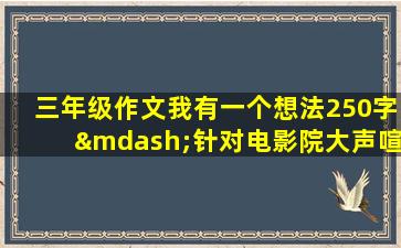 三年级作文我有一个想法250字—针对电影院大声喧哗