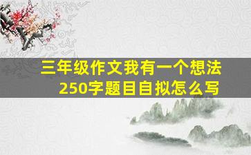 三年级作文我有一个想法250字题目自拟怎么写